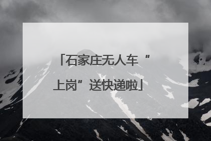 石家庄无人车“上岗”送快递啦